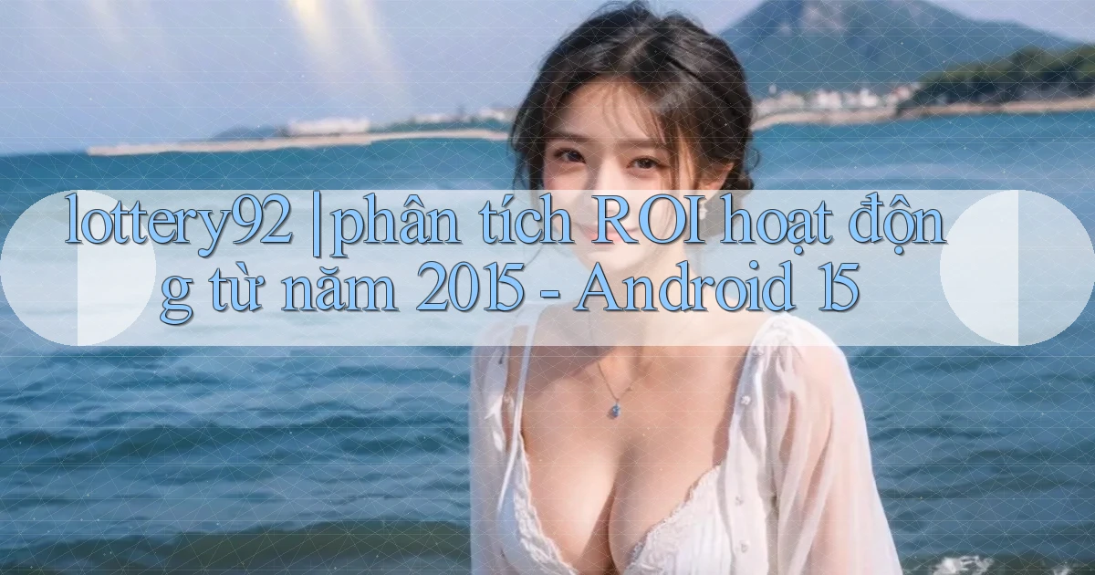lottery92 phân tích ROI hoạt động từ năm 2015   Android 15