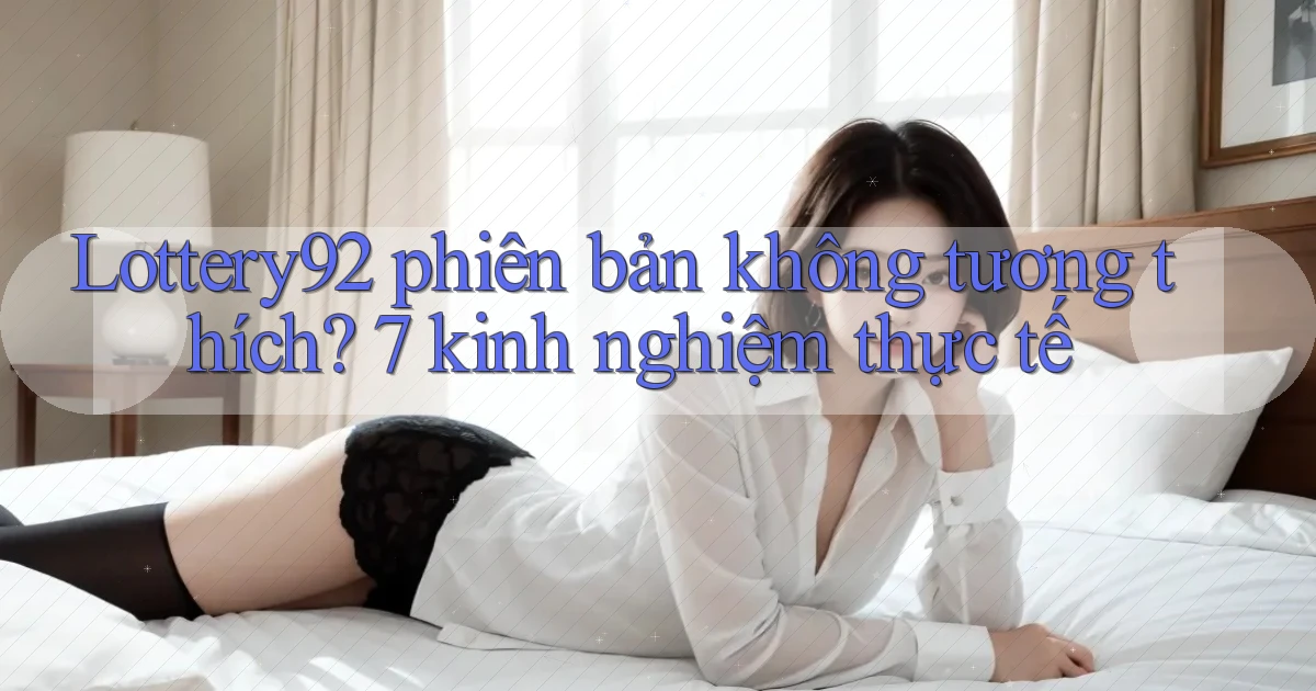 Lottery92 phiên bản không tương thích 7 kinh nghiệm thực tế