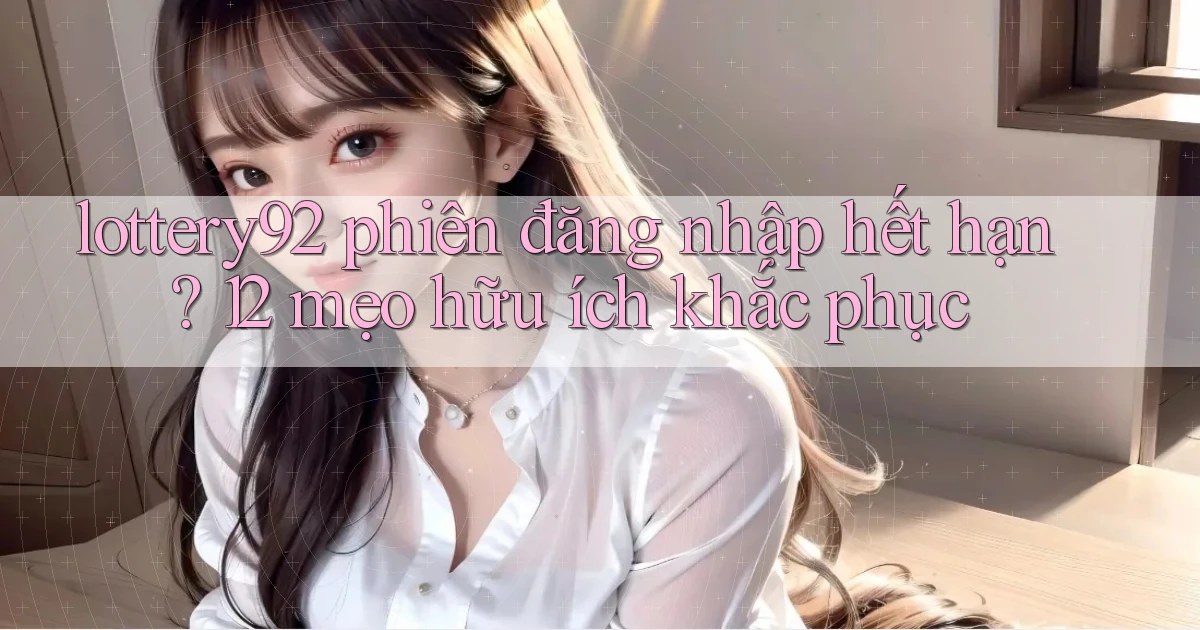 lottery92 phiên đăng nhập hết hạn 12 mẹo hữu ích khắc phục