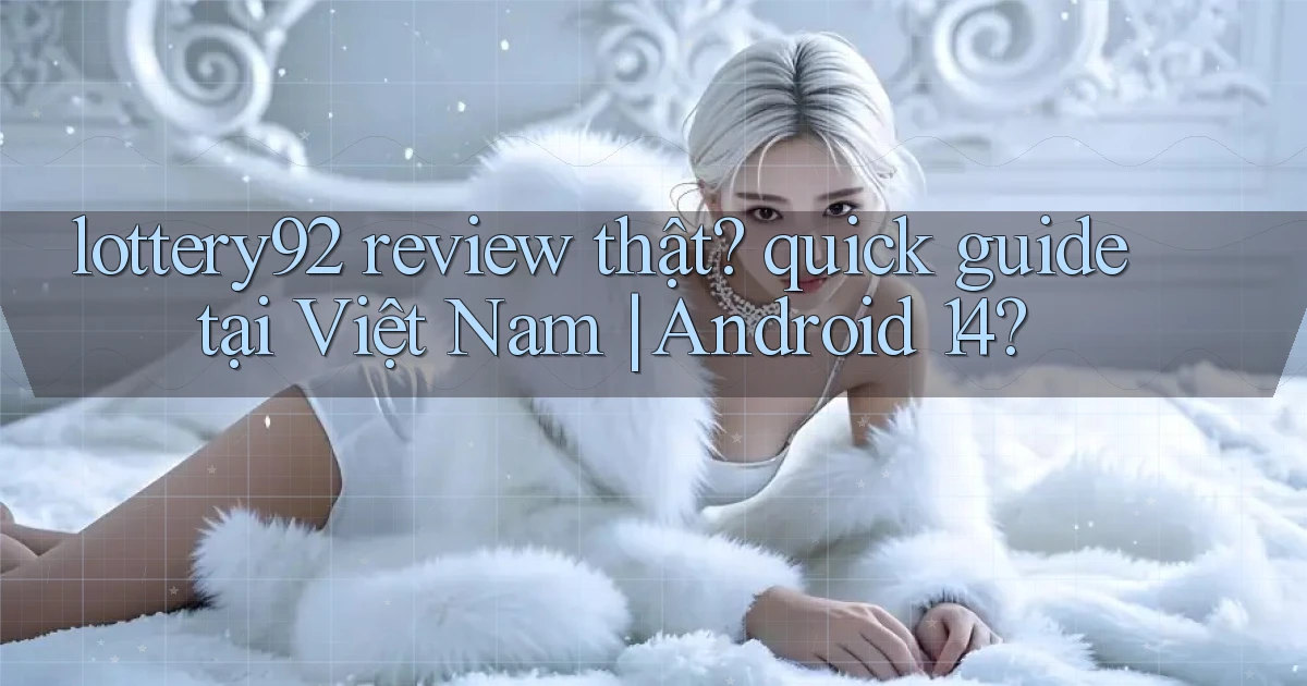 lottery92 review thật quick guide tại Việt Nam Android 14
