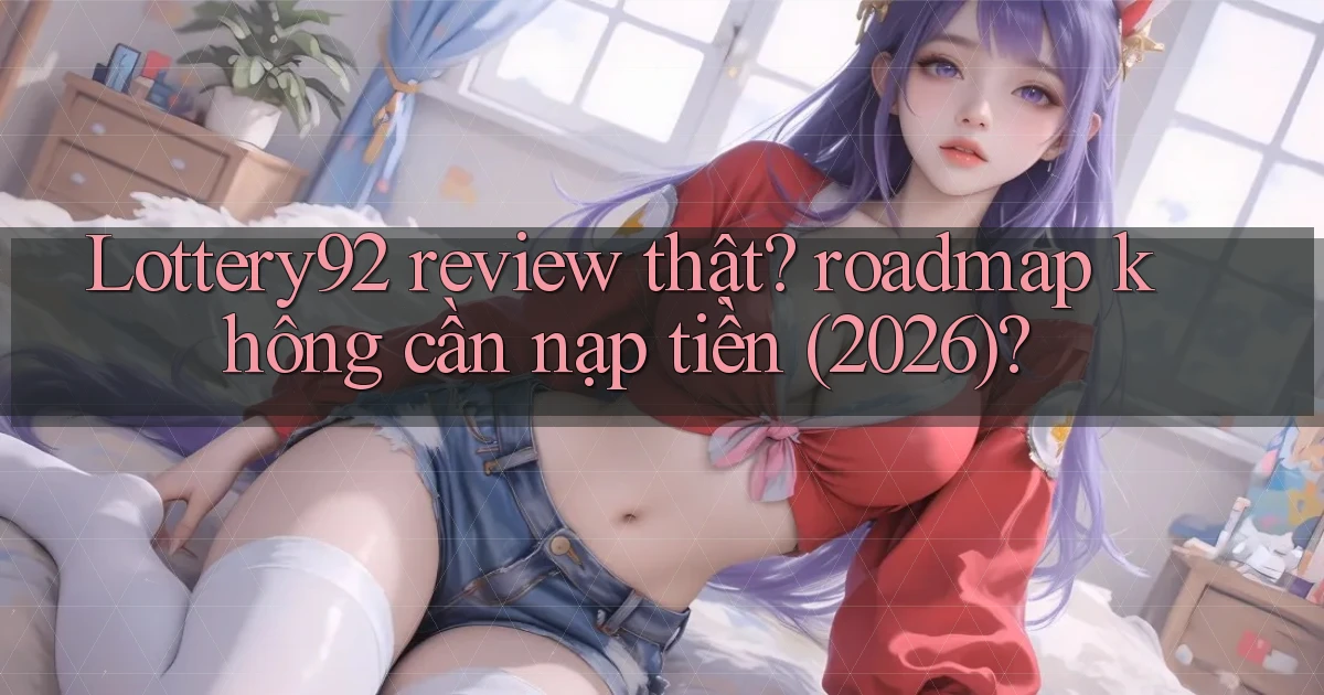 Lottery92 review thật roadmap không cần nạp tiền (2026)