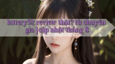 lottery92 review thật từ chuyên gia cập nhật tháng 8