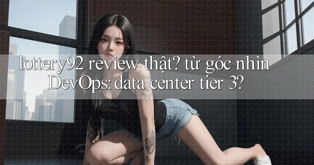 lottery92 review thật từ góc nhìn DevOps data center tier 3