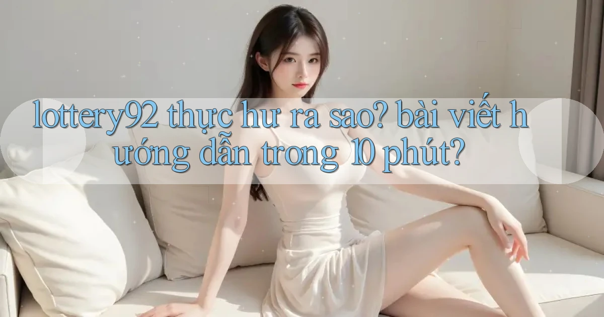 lottery92 thực hư ra sao bài viết hướng dẫn trong 10 phút