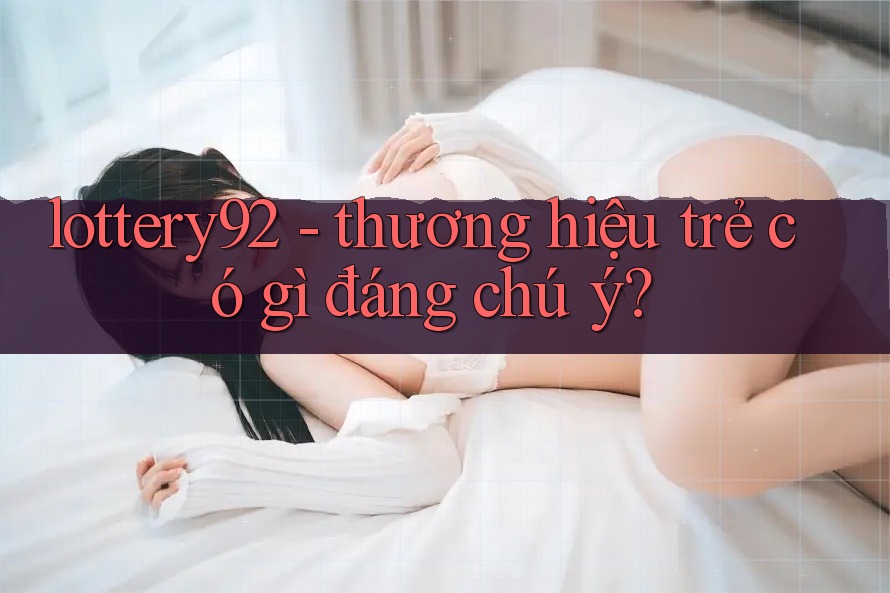 lottery92 - thương hiệu trẻ có gì đáng chú ý?