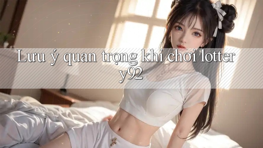 Lưu ý quan trọng khi chơi lottery92