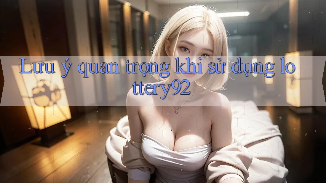 Lưu ý quan trọng khi sử dụng lottery92 Lưu ý quan trọng khi sử dụng lottery92