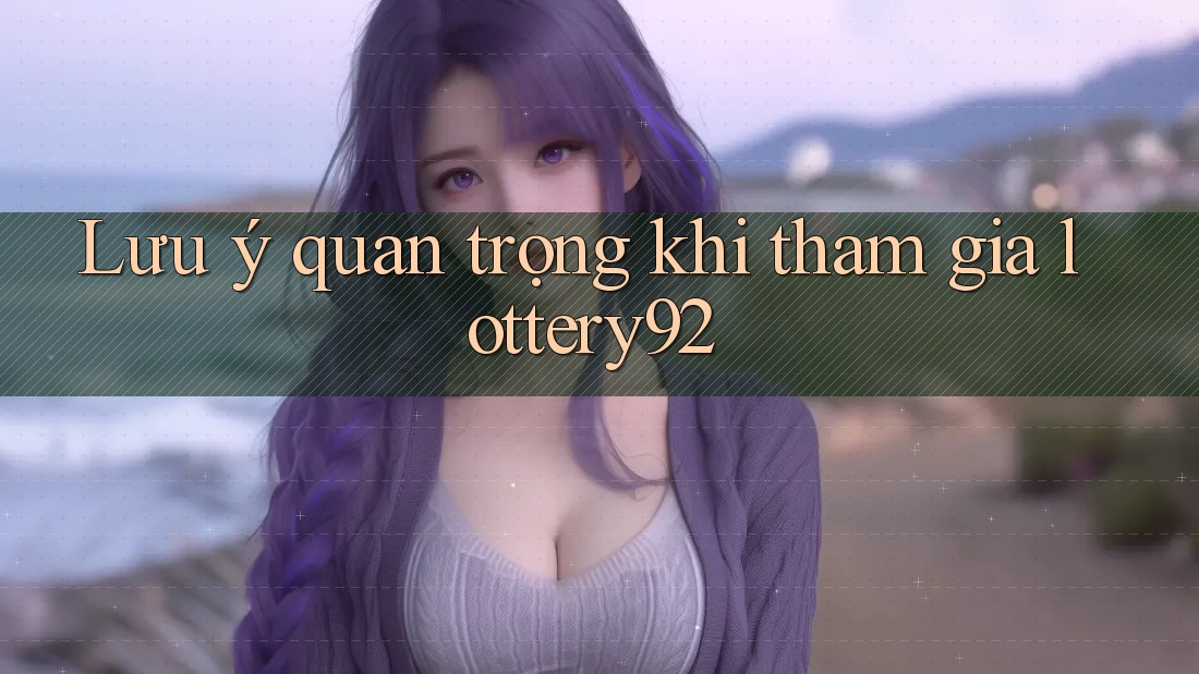 Lưu ý quan trọng khi tham gia lottery92 Lưu ý quan trọng khi tham gia lottery92