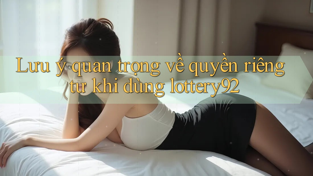 Lưu ý quan trọng về quyền riêng tư khi dùng lottery92 Lưu ý quan trọng về quyền riêng tư khi dùng lottery92