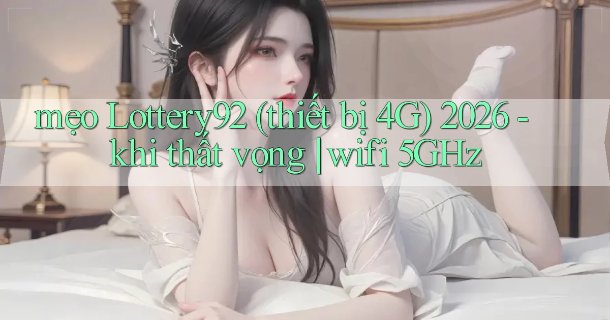 mẹo Lottery92 (thiết bị 4G) 2026   khi thất vọng wifi 5GHz