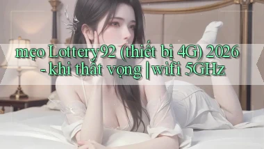 mẹo Lottery92 (thiết bị 4G) 2026   khi thất vọng wifi 5GHz