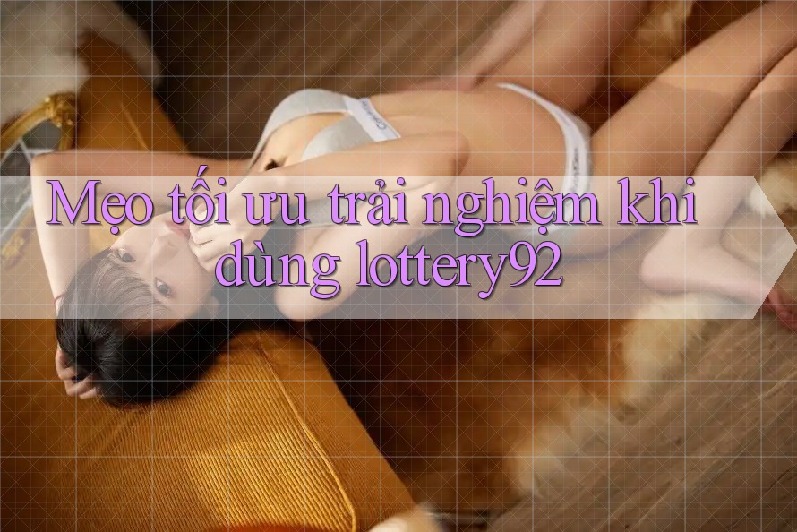 Mẹo tối ưu trải nghiệm khi dùng lottery92 Mẹo tối ưu trải nghiệm khi dùng lottery92