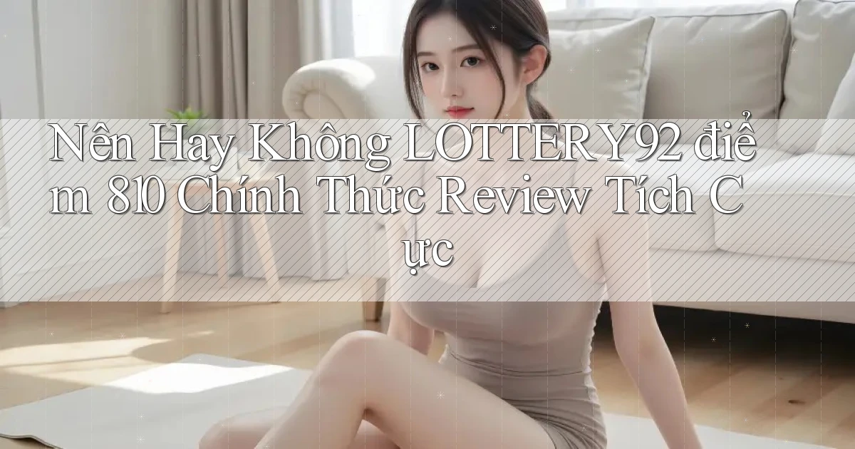 Nên hay không lottery92 điểm 810 chính thức review tích cực