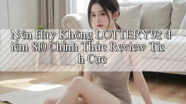 Nên hay không lottery92 điểm 810 chính thức review tích cực