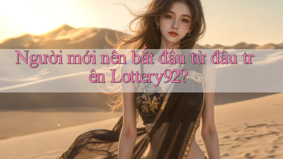 Người mới nên bắt đầu từ đâu trên Lottery92? Người mới nên bắt đầu từ đâu trên Lottery92?