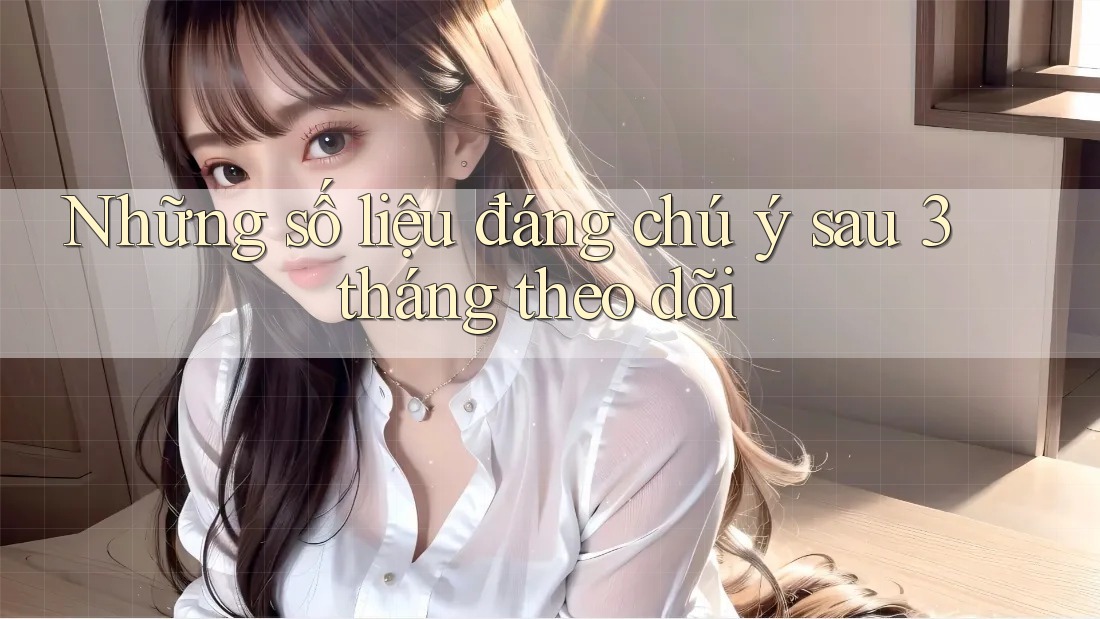 Những số liệu đáng chú ý sau 3 tháng theo dõi
