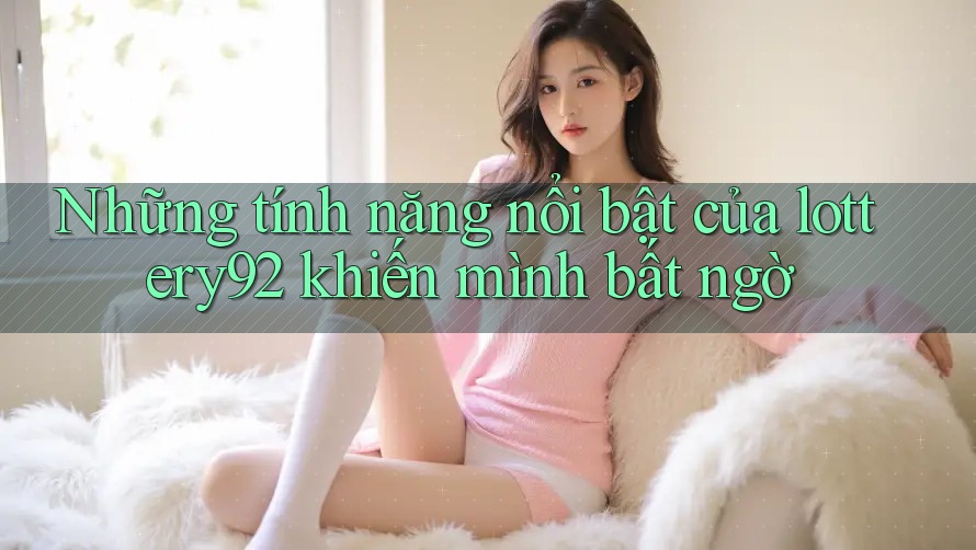 Những tính năng nổi bật của lottery92 khiến mình bất ngờ