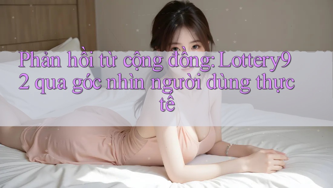 Phản hồi từ cộng đồng: Lottery92 qua góc nhìn người dùng thực tế