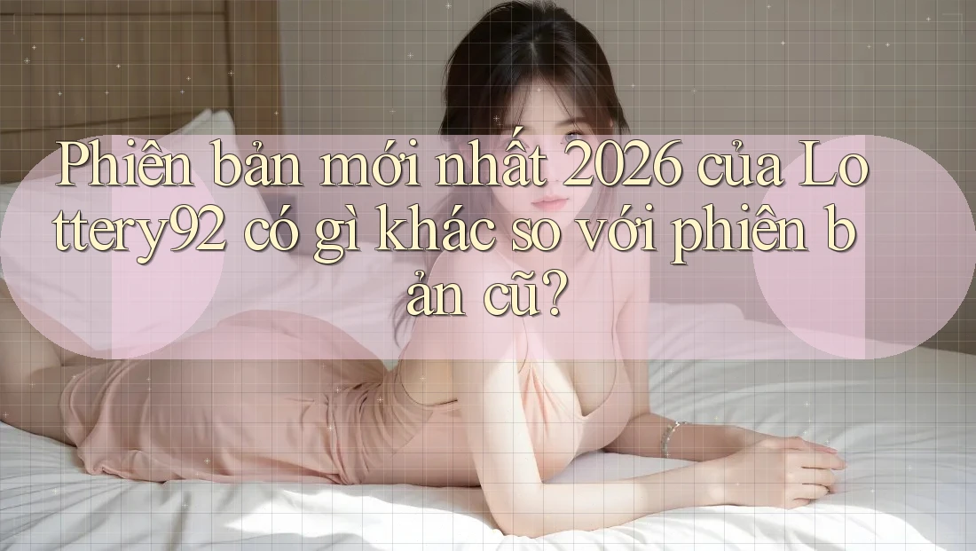 Phiên bản mới nhất 2026 của Lottery92 có gì khác so với phiên bản cũ? Phiên bản mới nhất 2026 của Lottery92 có gì khác so với phiên bản cũ?
