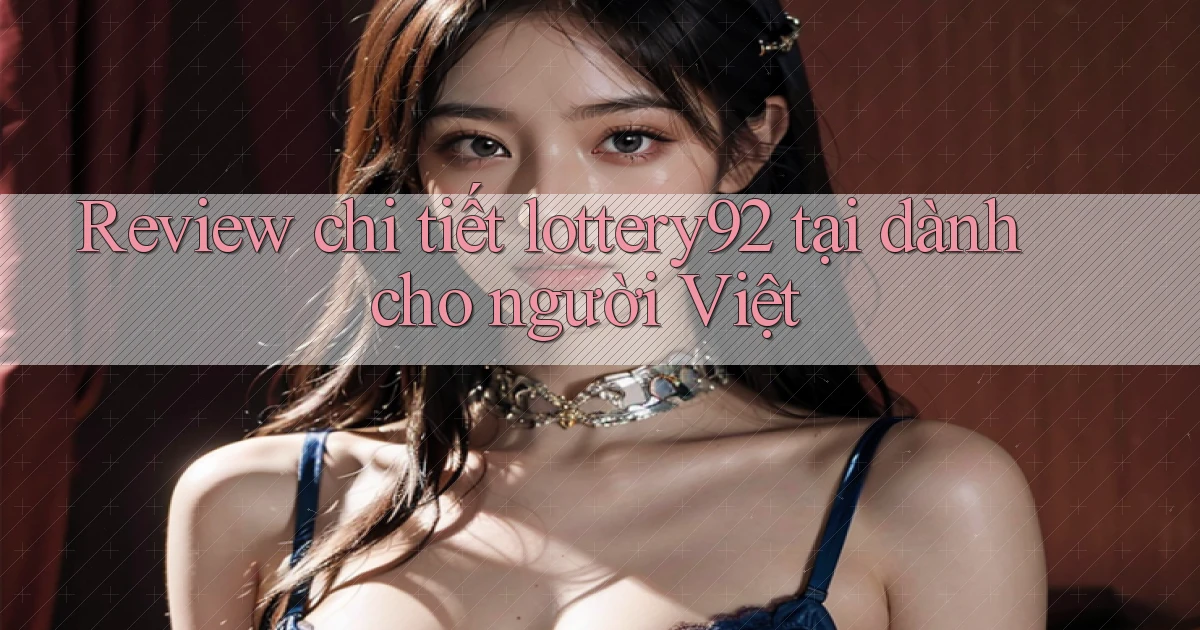 Review chi tiết lottery92 tại dành cho người Việt