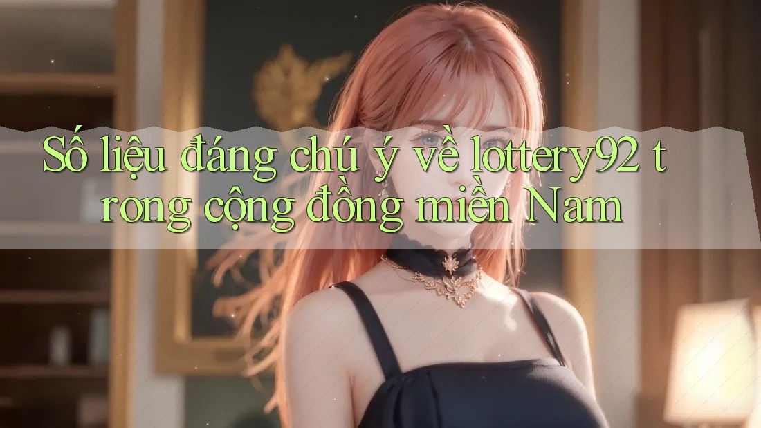 Số liệu đáng chú ý về lottery92 trong cộng đồng miền Nam