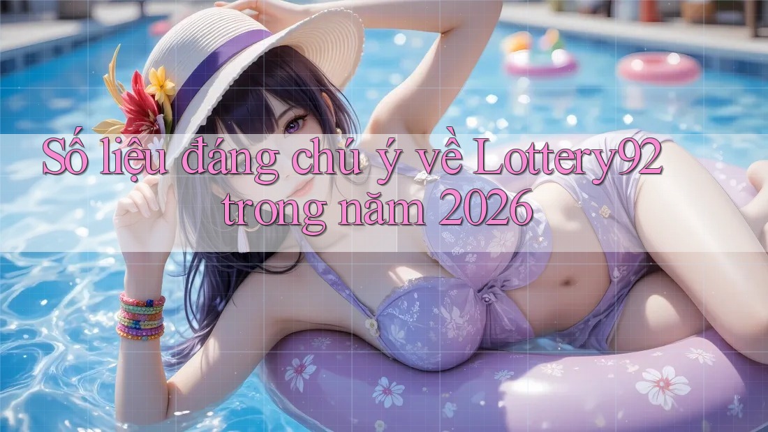 Số liệu đáng chú ý về Lottery92 trong năm 2026