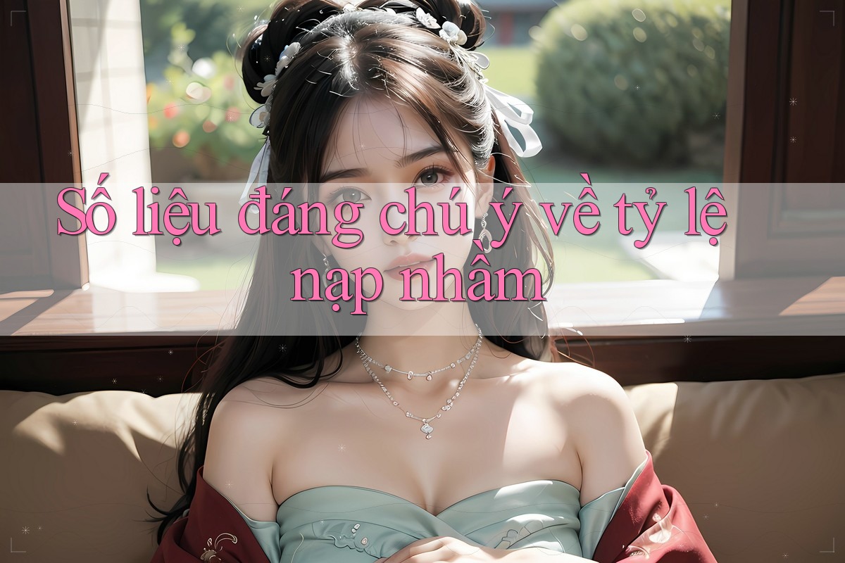 Số liệu đáng chú ý về tỷ lệ nạp nhầm Số liệu đáng chú ý về tỷ lệ nạp nhầm