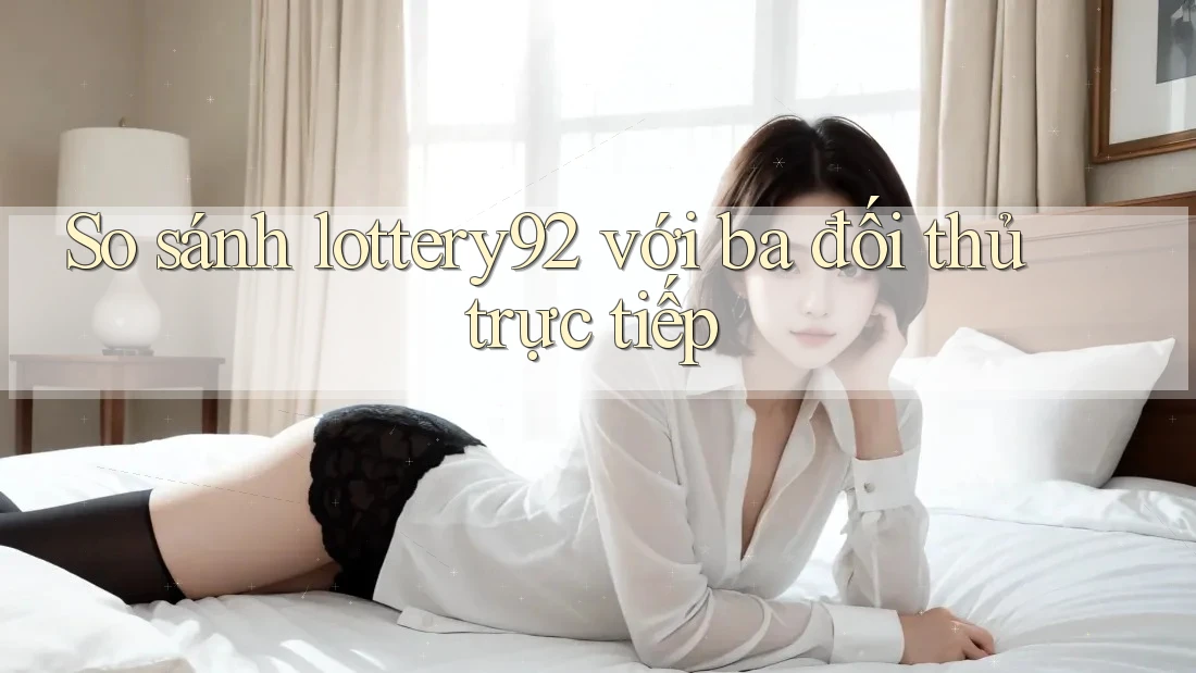 So sánh lottery92 với ba đối thủ trực tiếp