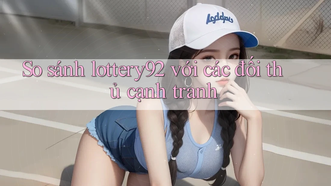 So sánh lottery92 với các đối thủ cạnh tranh