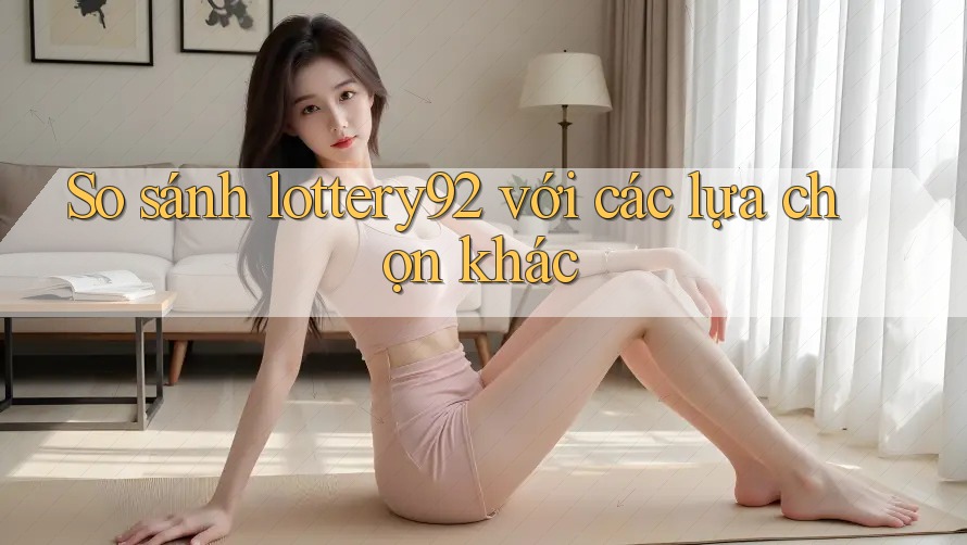 So sánh lottery92 với các lựa chọn khác So sánh lottery92 với các lựa chọn khác