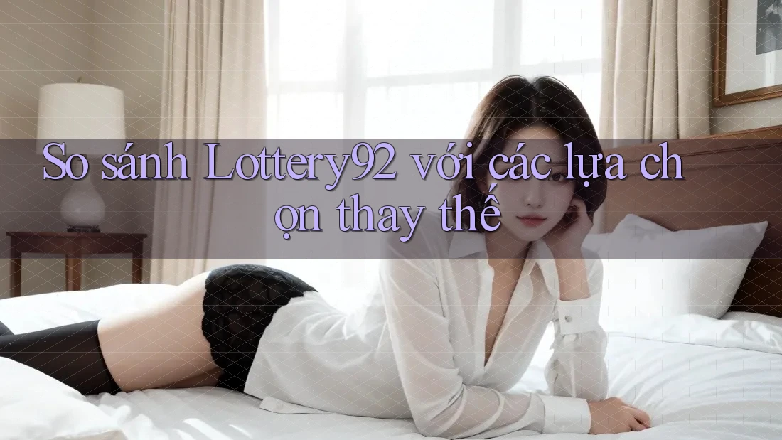 So sánh lottery92 với các lựa chọn thay thế
