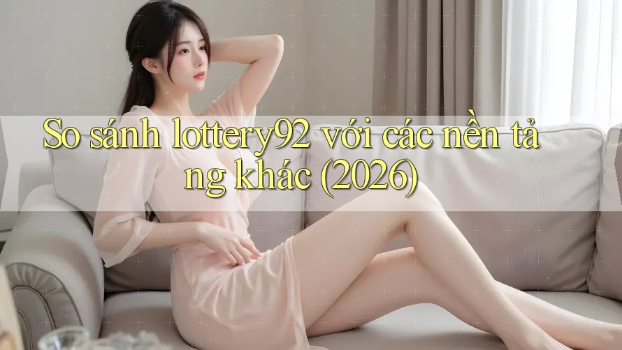So sánh lottery92 với các nền tảng khác (2026)