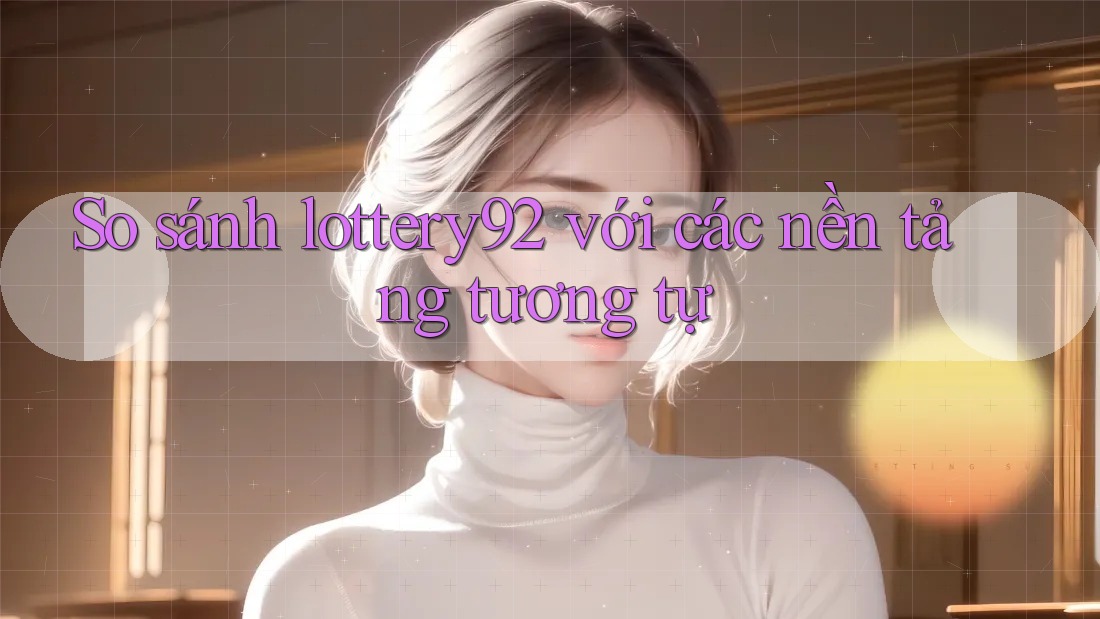 So sánh lottery92 với các nền tảng tương tự So sánh lottery92 với các nền tảng tương tự