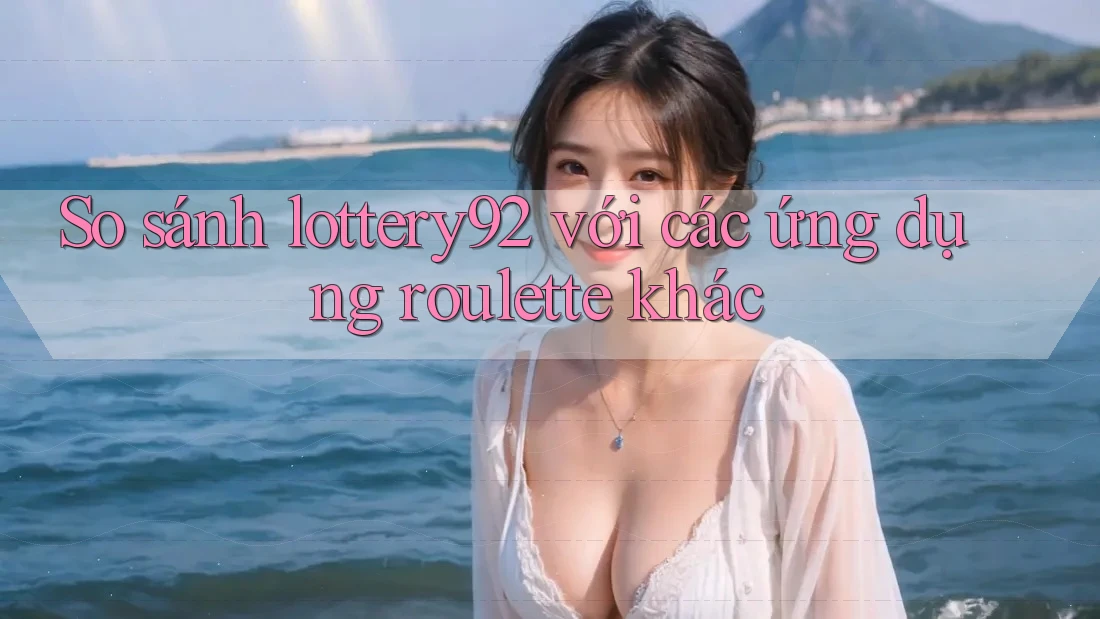 So sánh lottery92 với các ứng dụng roulette khác So sánh lottery92 với các ứng dụng roulette khác