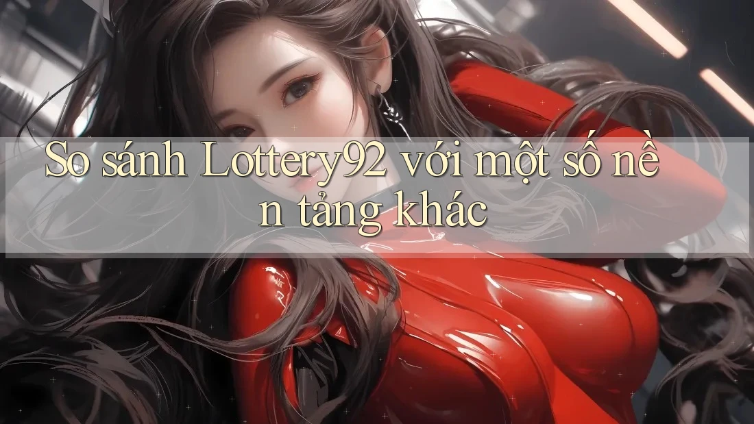 So sánh Lottery92 với một số nền tảng khác