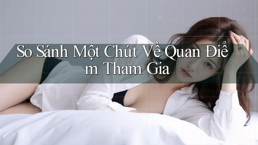 So Sánh Một Chút Về Quan Điểm Tham Gia