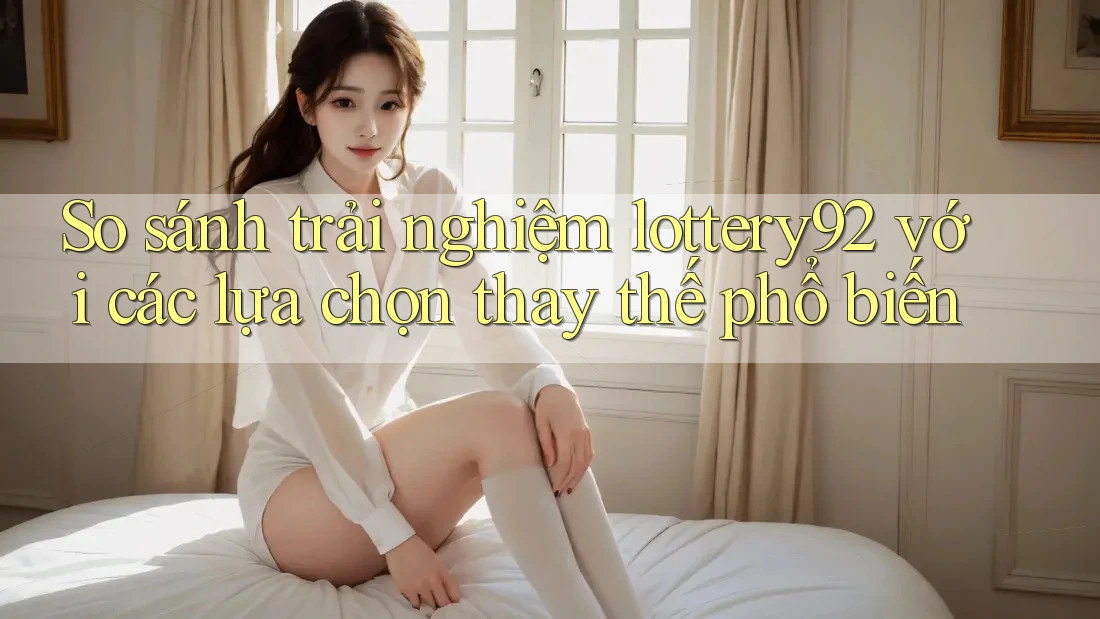 So sánh trải nghiệm lottery92 với các lựa chọn thay thế phổ biến So sánh trải nghiệm lottery92 với các lựa chọn thay thế phổ biến