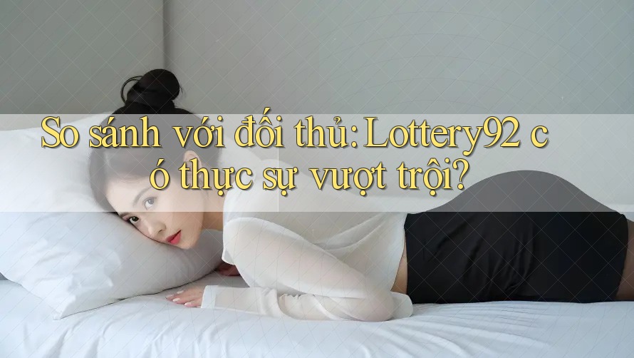 So sánh với đối thủ: Lottery92 có thực sự vượt trội? So sánh với đối thủ: Lottery92 có thực sự vượt trội?