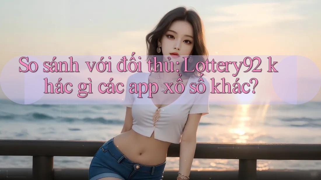 So sánh với đối thủ: Lottery92 khác gì các app xổ số khác? So sánh với đối thủ: Lottery92 khác gì các app xổ số khác?