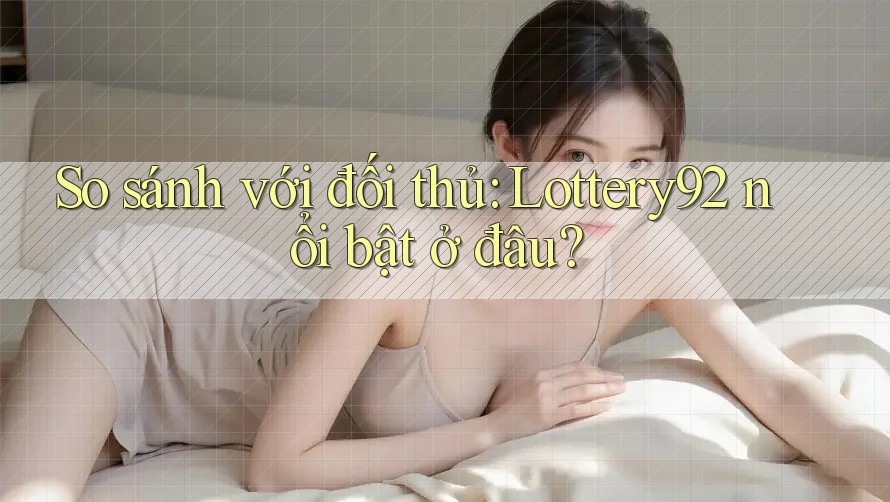 So sánh với đối thủ: Lottery92 nổi bật ở đâu?