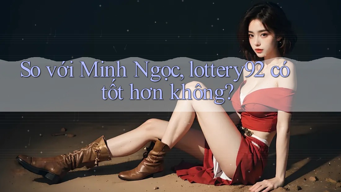 So với Minh Ngọc, lottery92 có tốt hơn không?