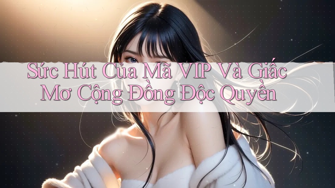 Sức Hút Của Mã VIP Và Giấc Mơ Cộng Đồng Độc Quyền Sức Hút Của Mã VIP Và Giấc Mơ Cộng Đồng Độc Quyền