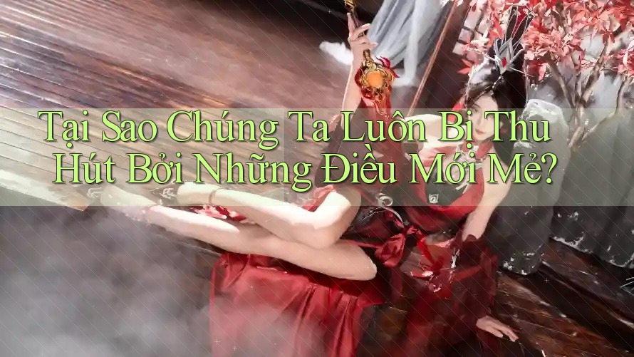 Tại Sao Chúng Ta Luôn Bị Thu Hút Bởi Những Điều Mới Mẻ?