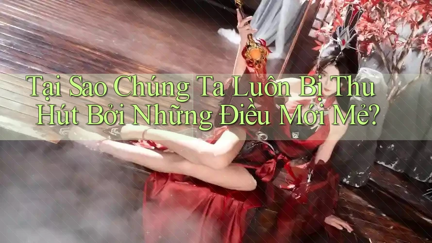 Tại Sao Chúng Ta Luôn Bị Thu Hút Bởi Những Điều Mới Mẻ?