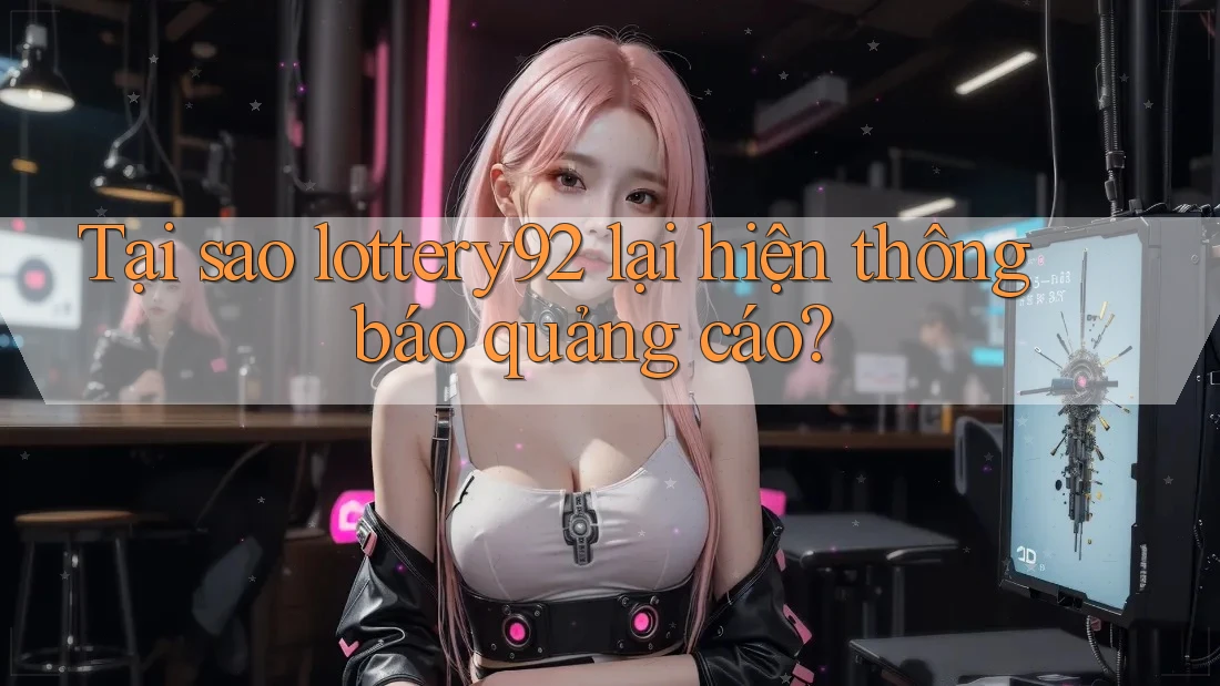 Tại sao lottery92 lại hiện thông báo quảng cáo?