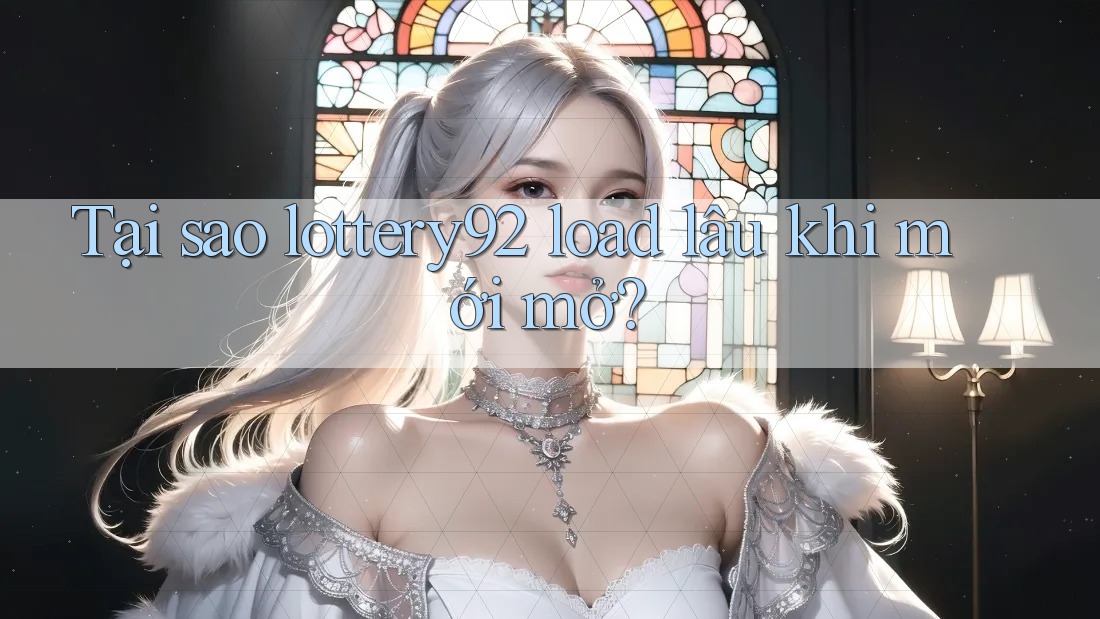 Tại sao lottery92 load lâu khi mới mở?