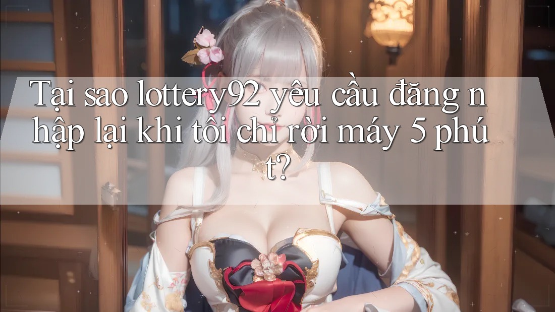 Tại sao lottery92 yêu cầu đăng nhập lại khi tôi chỉ rời máy 5 phút?