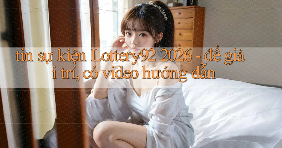tin sự kiện Lottery92 2026   để giải trí, có video hướng dẫn