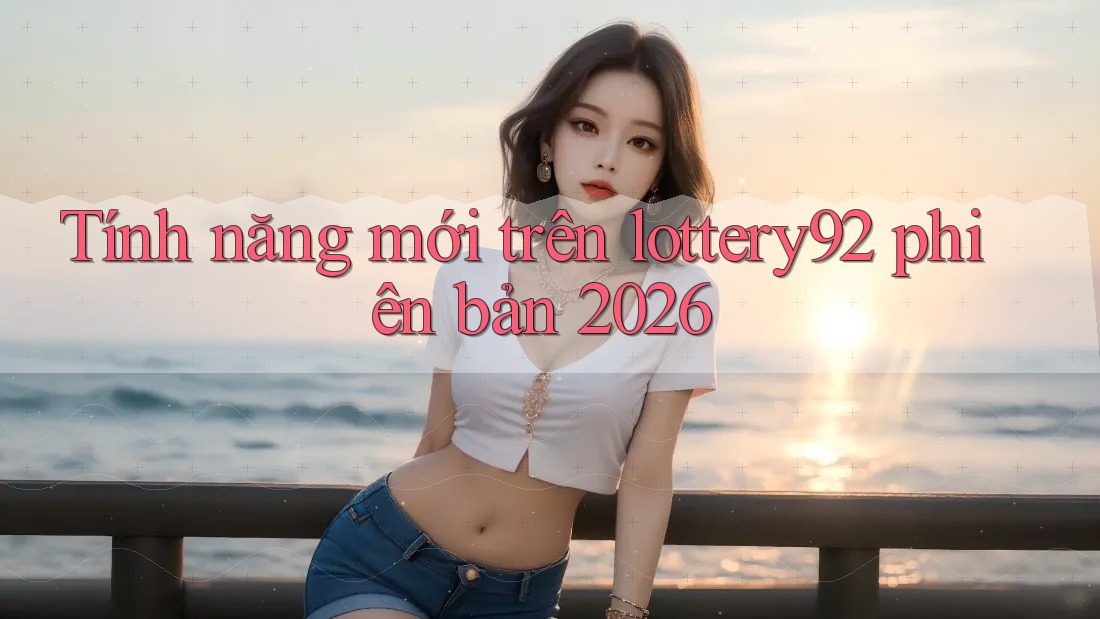 Tính năng mới trên lottery92 phiên bản 2026 Tính năng mới trên lottery92 phiên bản 2026