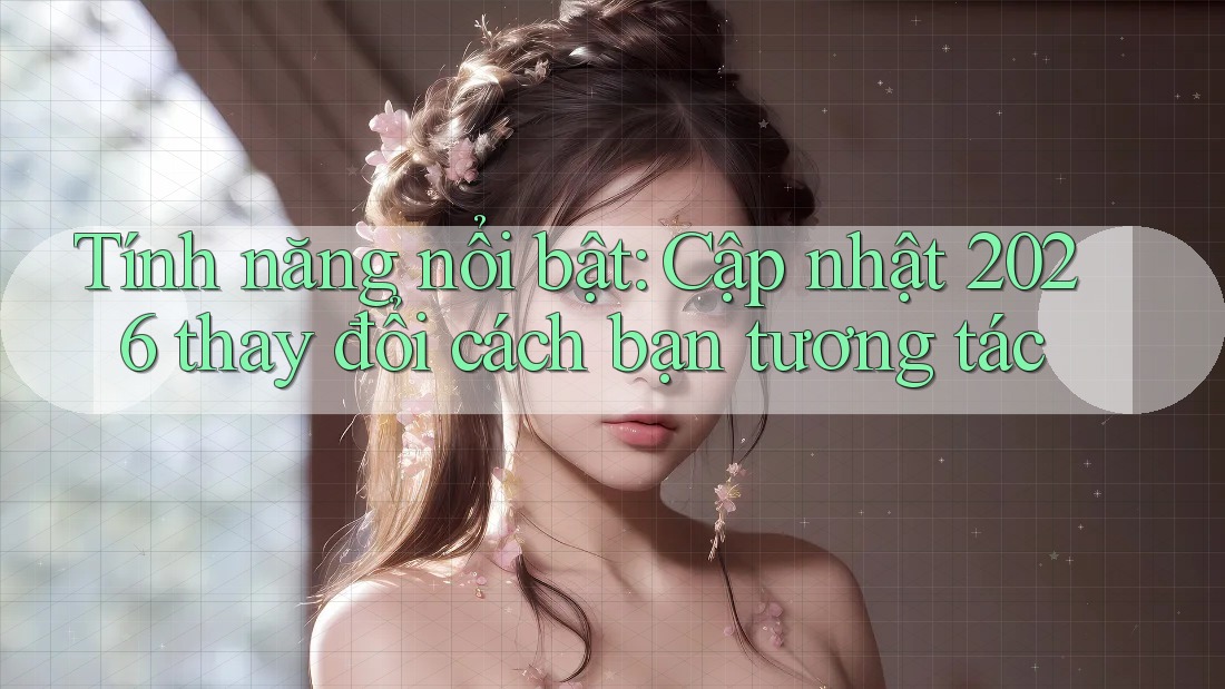 Tính năng nổi bật: Cập nhật 2026 thay đổi cách bạn tương tác